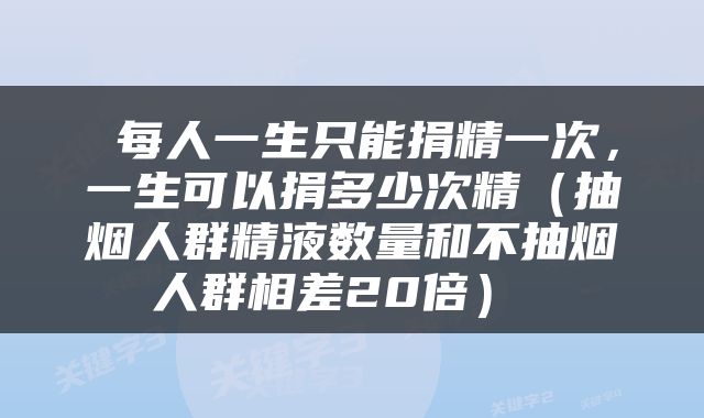  每人一生只能捐精一次，一生可以捐多少次精（抽烟人群精液数量和不抽烟人群相差20倍） 