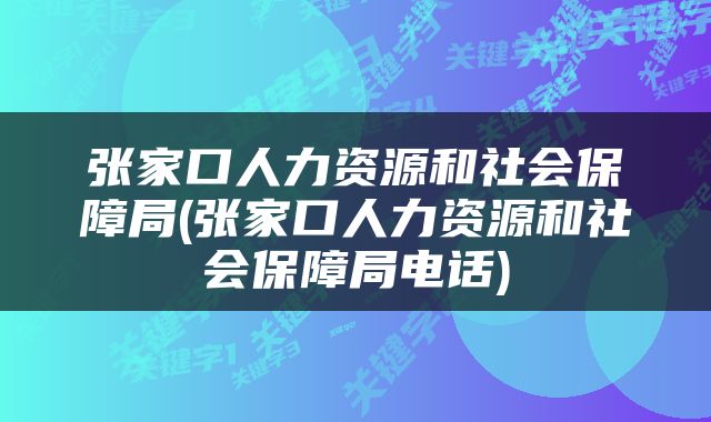 张家口人力资源和社会保障局(张家口人力资源和社会保障局电话)