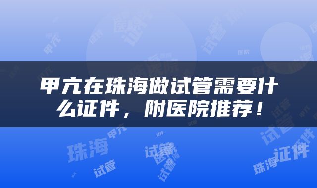 甲亢在珠海做试管需要什么证件，附医院推荐！