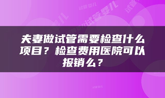 夫妻做试管需要检查什么项目？检查费用医院可以报销么？