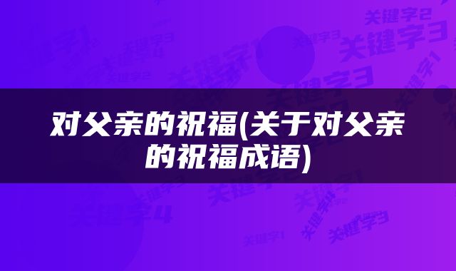 对父亲的祝福(关于对父亲的祝福成语)