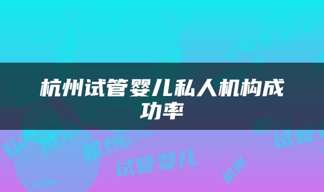 杭州试管婴儿私人机构成功率