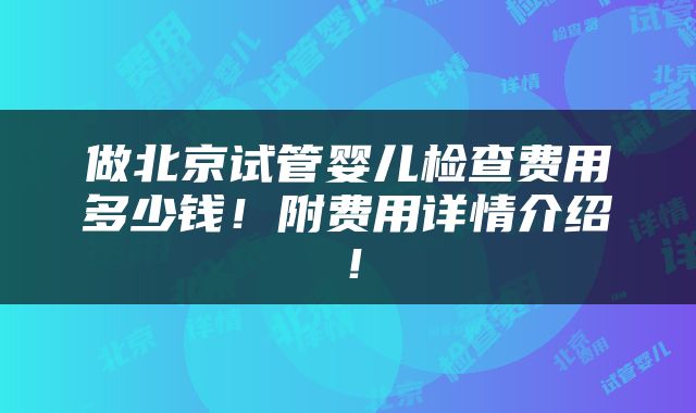 做北京试管婴儿检查费用多少钱！附费用详情介绍！