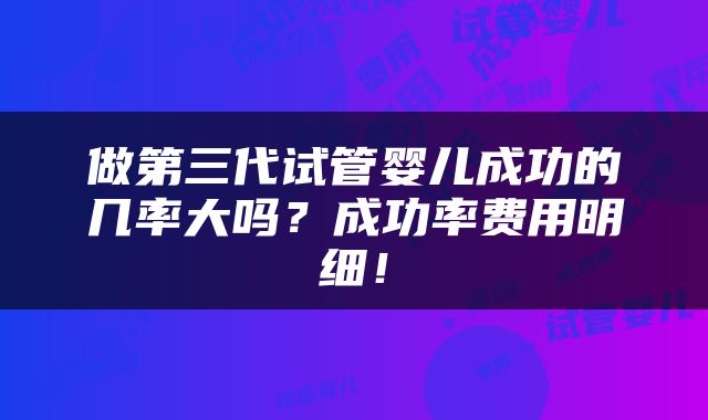 做第三代试管婴儿成功的几率大吗？成功率费用明细！