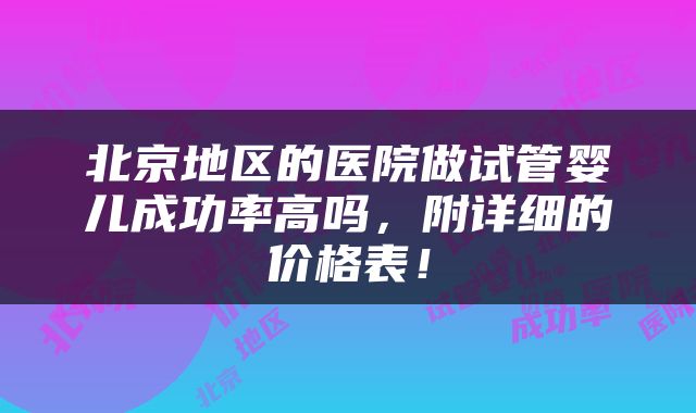 北京地区的医院做试管婴儿成功率高吗，附详细的价格表！