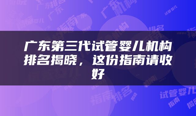广东第三代试管婴儿机构排名揭晓，这份指南请收好