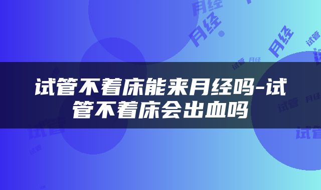 试管不着床能来月经吗-试管不着床会出血吗