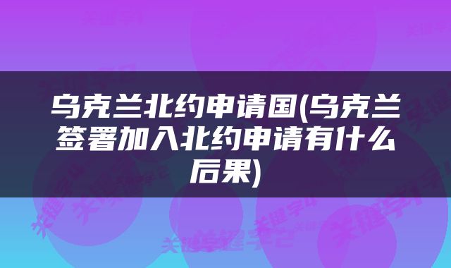乌克兰北约申请国(乌克兰签署加入北约申请有什么后果)