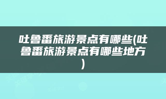 吐鲁番旅游景点有哪些(吐鲁番旅游景点有哪些地方)