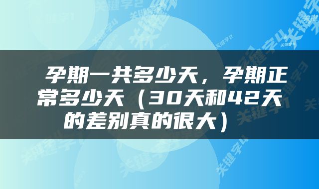  孕期一共多少天，孕期正常多少天（30天和42天的差别真的很大） 