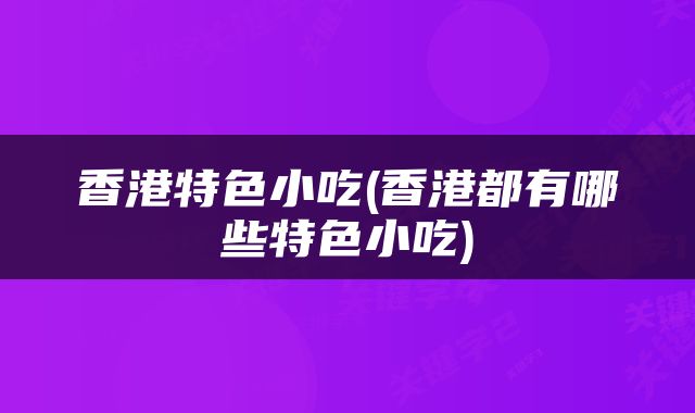 香港特色小吃(香港都有哪些特色小吃)