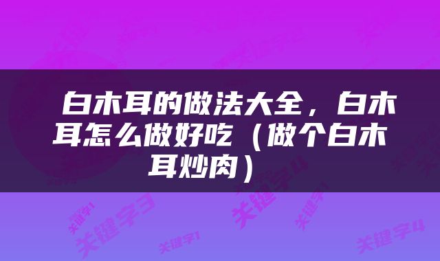  白木耳的做法大全，白木耳怎么做好吃（做个白木耳炒肉） 