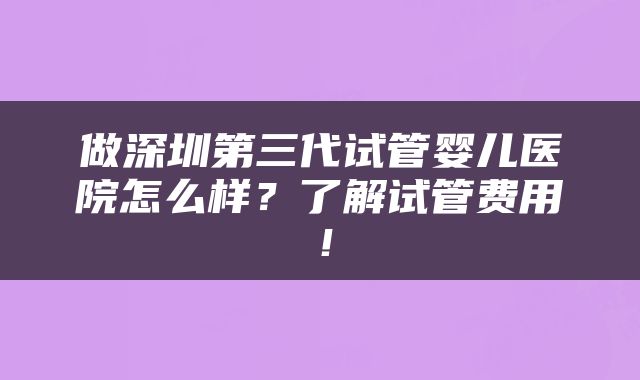 做深圳第三代试管婴儿医院怎么样？了解试管费用！