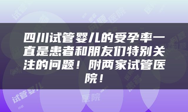 四川试管婴儿的受孕率一直是患者和朋友们特别关注的问题！附两家试管医院！