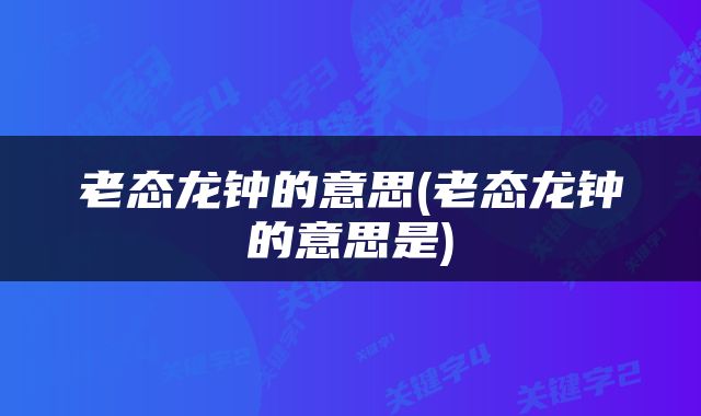 老态龙钟的意思(老态龙钟的意思是)