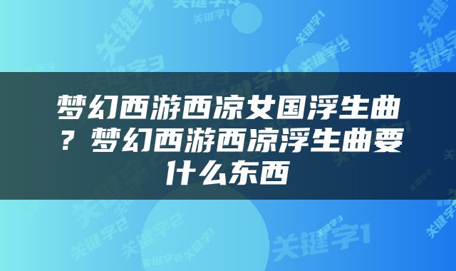 梦幻西游西凉女国浮生曲？梦幻西游西凉浮生曲要什么东西