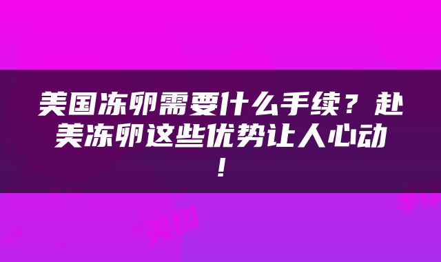 美国冻卵需要什么手续？赴美冻卵这些优势让人心动!