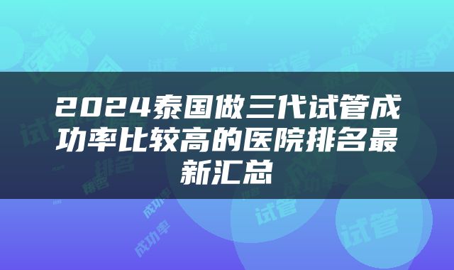 2024泰国做三代试管成功率比较高的医院排名最新汇总