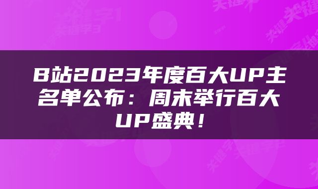B站2023年度百大UP主名单公布：周末举行百大UP盛典！