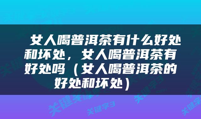  女人喝普洱茶有什么好处和坏处，女人喝普洱茶有好处吗（女人喝普洱茶的好处和坏处） 