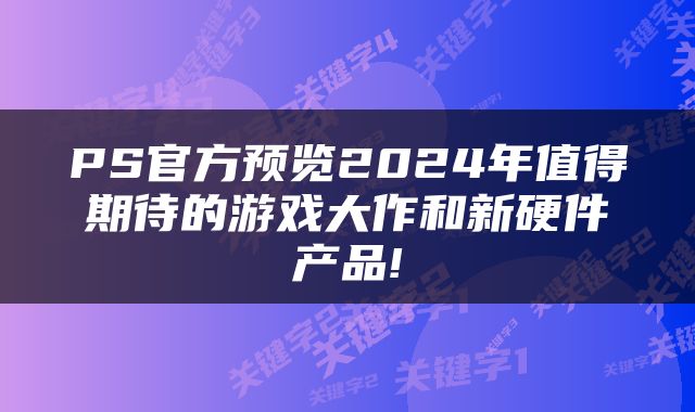 PS官方预览2024年值得期待的游戏大作和新硬件产品!