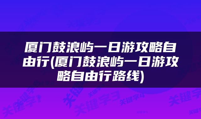 厦门鼓浪屿一日游攻略自由行(厦门鼓浪屿一日游攻略自由行路线)
