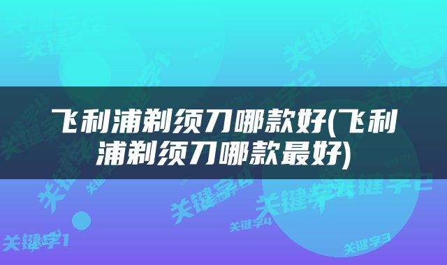 飞利浦剃须刀哪款好(飞利浦剃须刀哪款最好)
