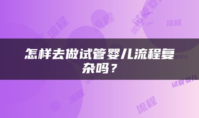 怎样去做试管婴儿流程复杂吗？