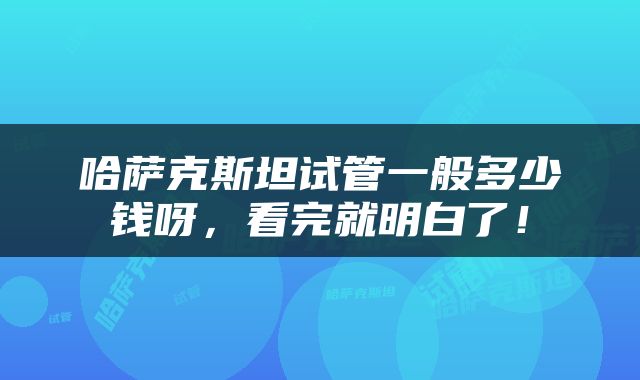 哈萨克斯坦试管一般多少钱呀,看完就明白了!