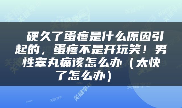  硬久了蛋疼是什么原因引起的，蛋疼不是开玩笑！男性睾丸痛该怎么办（太快了怎么办） 