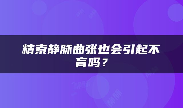精索静脉曲张也会引起不育吗?