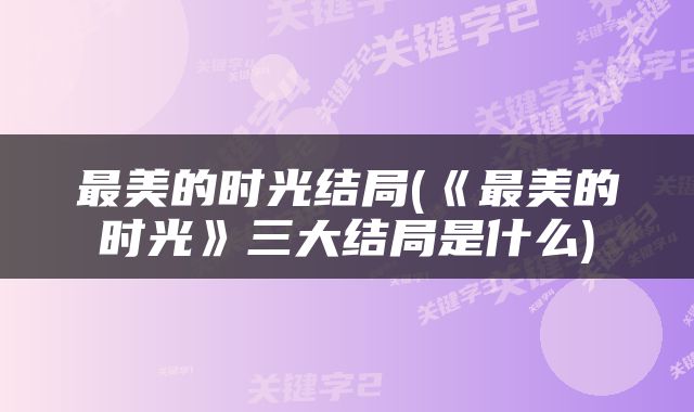 最美的时光结局(《最美的时光》三大结局是什么)