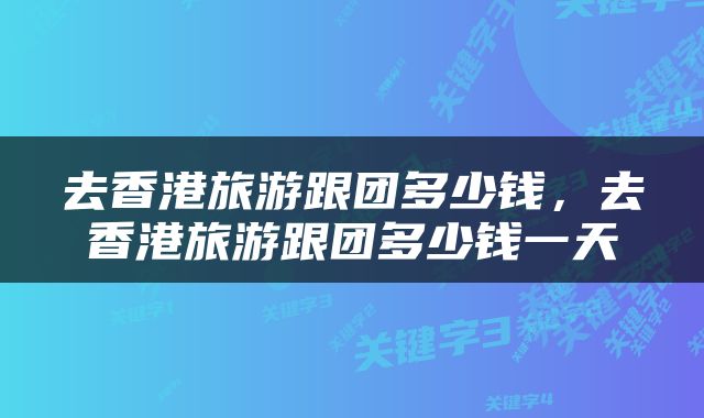 去香港旅游跟团多少钱，去香港旅游跟团多少钱一天