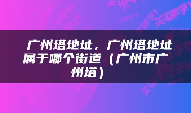  广州塔地址，广州塔地址属于哪个街道（广州市广州塔） 