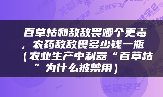  百草枯和敌敌畏哪个更毒，农药敌敌畏多少钱一瓶（农业生产中利器“百草枯”为什么被禁用） 
