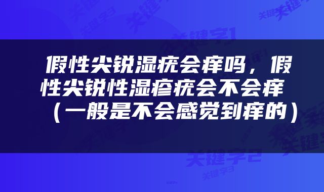  假性尖锐湿疣会痒吗，假性尖锐性湿疹疣会不会痒（一般是不会感觉到痒的） 