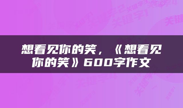 想看见你的笑，《想看见你的笑》600字作文