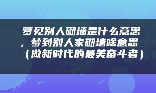  梦见别人砌墙是什么意思，梦到别人家砌墙啥意思（做新时代的最美奋斗者） 