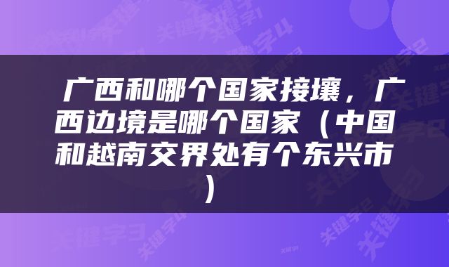  广西和哪个国家接壤，广西边境是哪个国家（中国和越南交界处有个东兴市） 