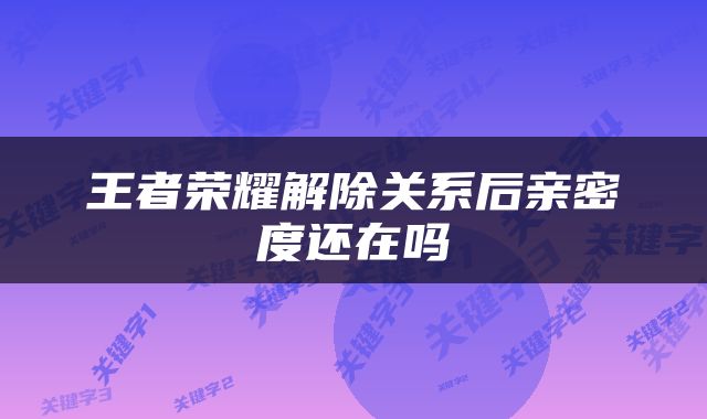王者荣耀解除关系后亲密度还在吗