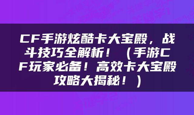 CF手游炫酷卡大宝殿，战斗技巧全解析！（手游CF玩家必备！高效卡大宝殿攻略大揭秘！）