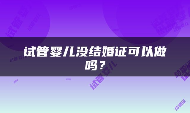 试管婴儿没结婚证可以做吗？