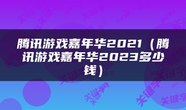 腾讯游戏嘉年华2021（腾讯游戏嘉年华2023多少钱）