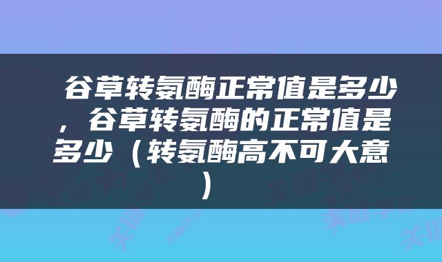  谷草转氨酶正常值是多少，谷草转氨酶的正常值是多少（转氨酶高不可大意） 