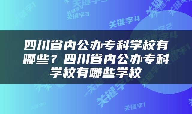 四川省内公办专科学校有哪些？四川省内公办专科学校有哪些学校