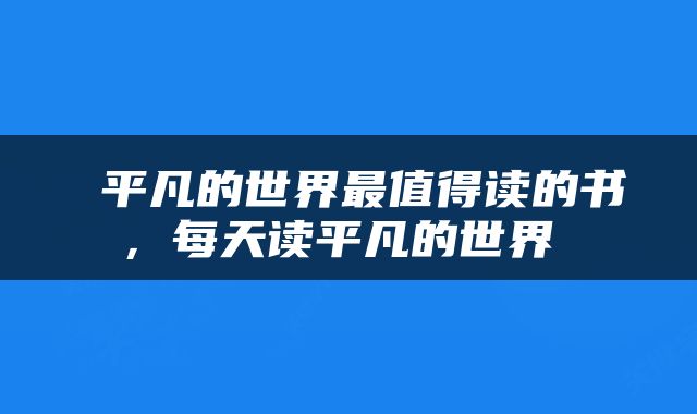  平凡的世界最值得读的书，每天读平凡的世界 