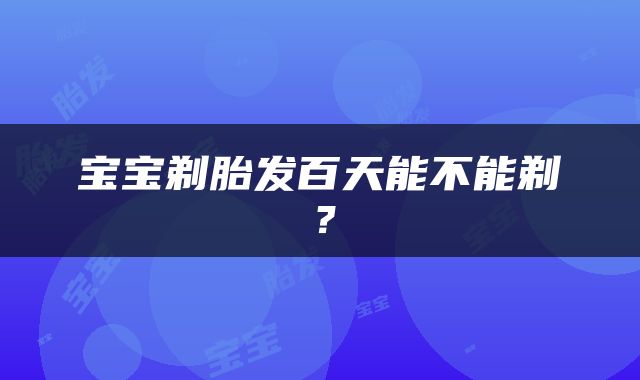 宝宝剃胎发百天能不能剃？