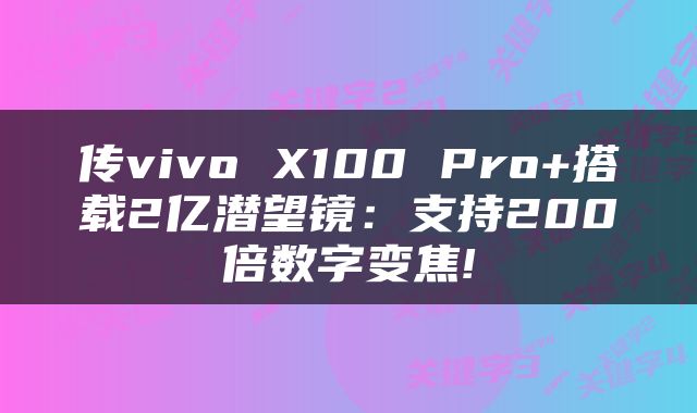 传vivo X100 Pro+搭载2亿潜望镜:支持200倍数字变焦!
