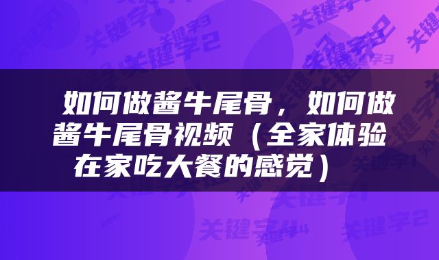  如何做酱牛尾骨，如何做酱牛尾骨视频（全家体验在家吃大餐的感觉） 