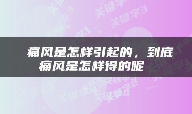  痛风是怎样引起的，到底痛风是怎样得的呢 